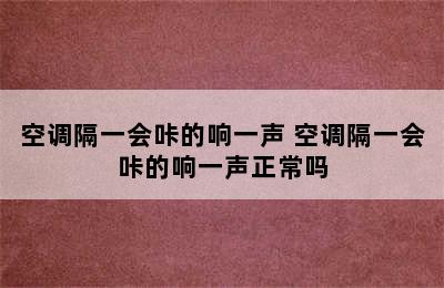 空调隔一会咔的响一声 空调隔一会咔的响一声正常吗